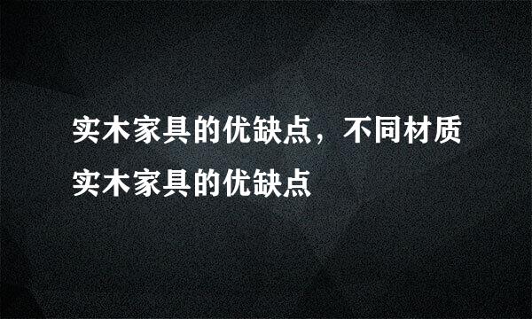 实木家具的优缺点，不同材质实木家具的优缺点