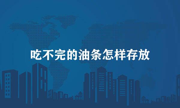 吃不完的油条怎样存放
