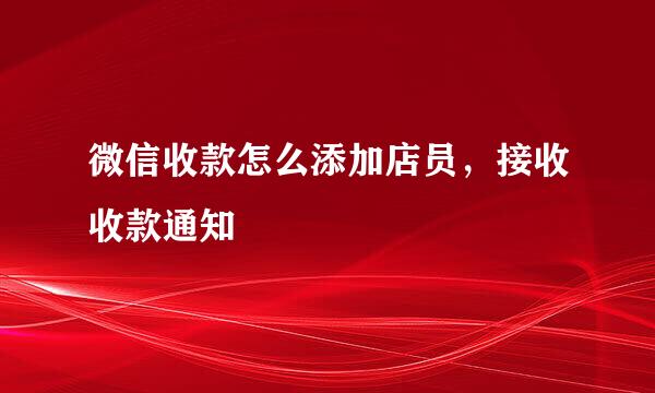 微信收款怎么添加店员,接收收款通知