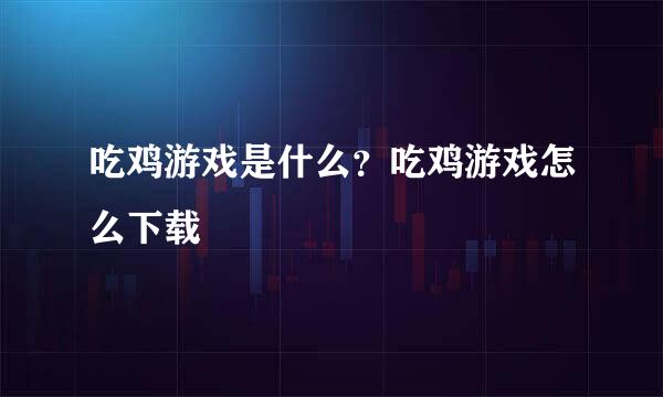 吃鸡游戏是什么?吃鸡游戏怎么下载