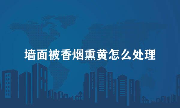 墙面被香烟熏黄怎么处理