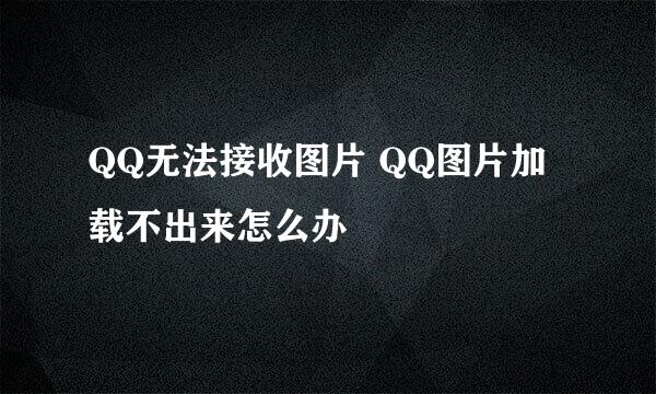 QQ无法接收图片 QQ图片加载不出来怎么办