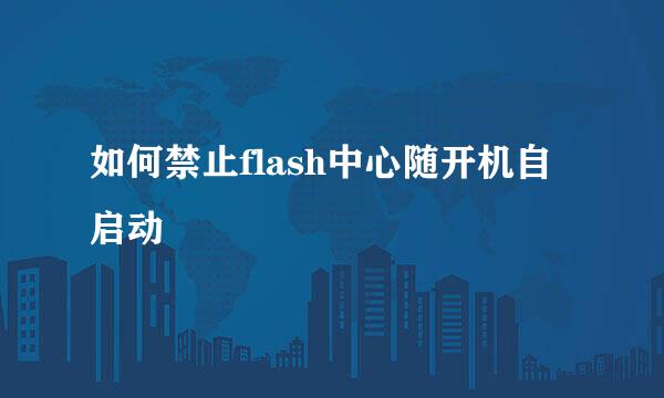 如何禁止flash中心随开机自启动