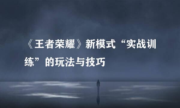 《王者荣耀》新模式“实战训练”的玩法与技巧