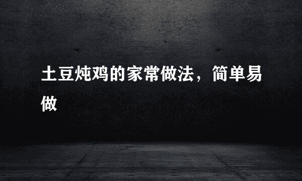 土豆炖鸡的家常做法,简单易做