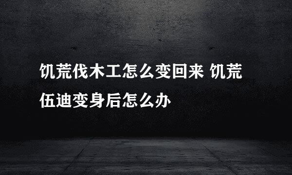 饥荒伐木工怎么变回来 饥荒伍迪变身后怎么办