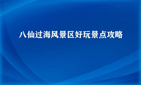 八仙过海风景区好玩景点攻略