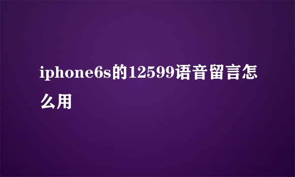 iphone6s的12599语音留言怎么用