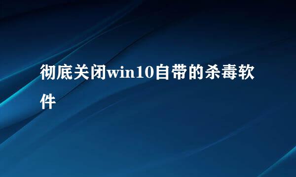 彻底关闭win10自带的杀毒软件