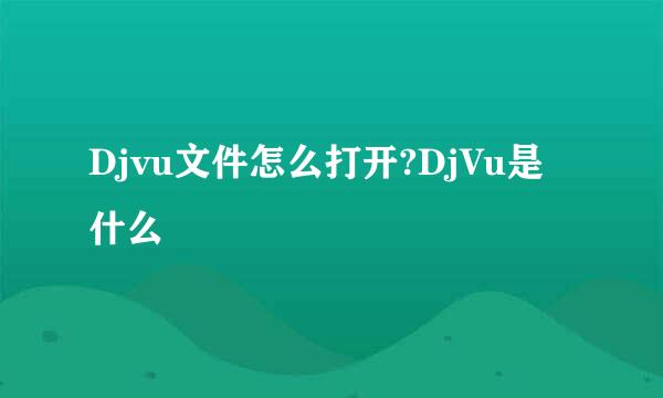 Djvu文件怎么打开?DjVu是什么