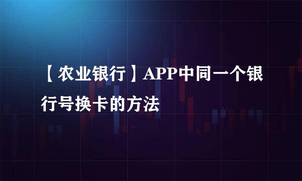 【农业银行】APP中同一个银行号换卡的方法