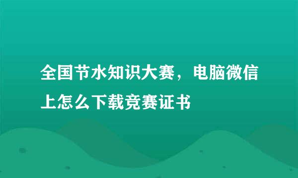 全国节水知识大赛，电脑微信上怎么下载竞赛证书
