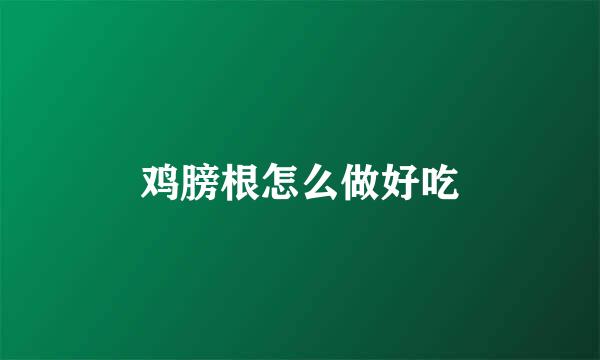 鸡膀根怎么做好吃