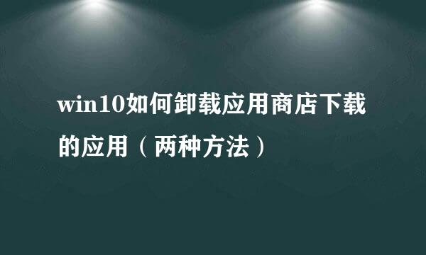 win10如何卸载应用商店下载的应用（两种方法）
