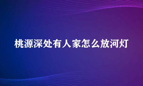 桃源深处有人家怎么放河灯