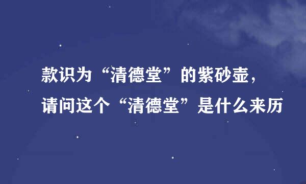 款识为“清德堂”的紫砂壶,请问这个“清德堂”是什么来历
