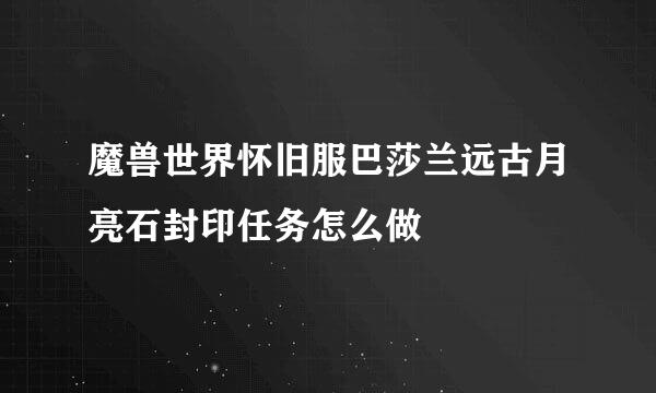 魔兽世界怀旧服巴莎兰远古月亮石封印任务怎么做