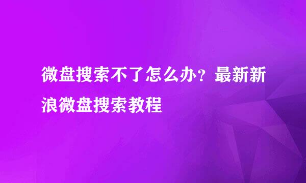 微盘搜索不了怎么办?最新新浪微盘搜索教程
