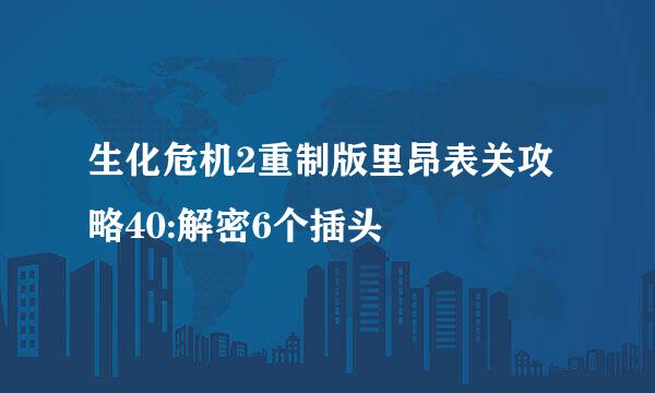生化危机2重制版里昂表关攻略40:解密6个插头