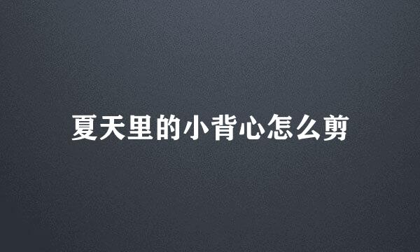 夏天里的小背心怎么剪