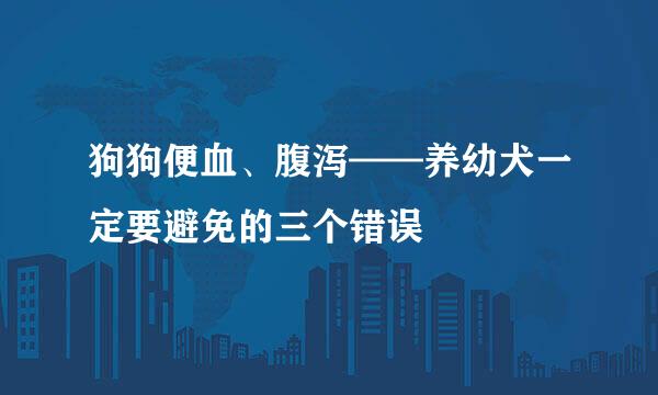 狗狗便血、腹泻——养幼犬一定要避免的三个错误