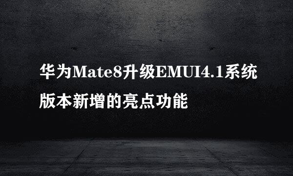 华为Mate8升级EMUI4.1系统版本新增的亮点功能