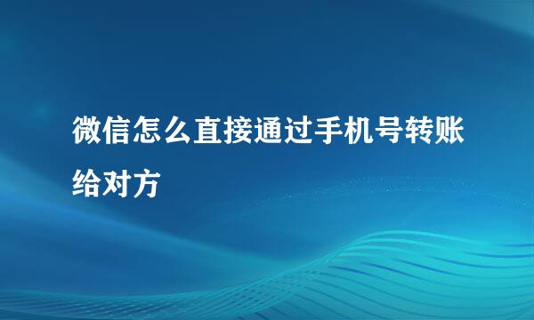 微信怎么直接通过手机号转账给对方