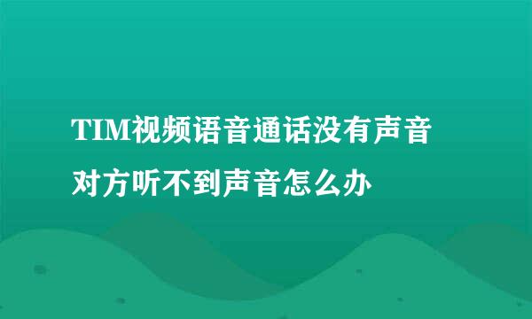 TIM视频语音通话没有声音 对方听不到声音怎么办