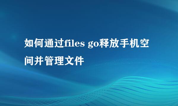 如何通过files go释放手机空间并管理文件
