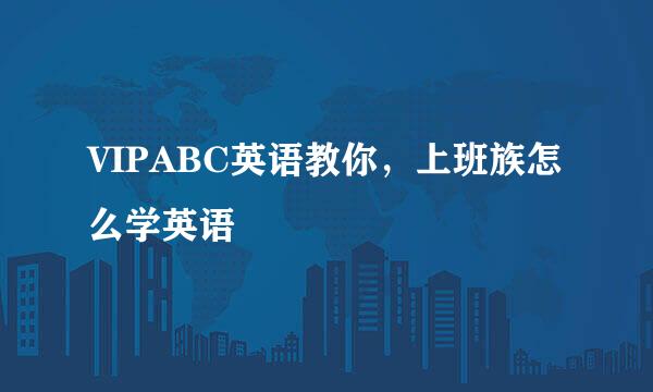 VIPABC英语教你，上班族怎么学英语