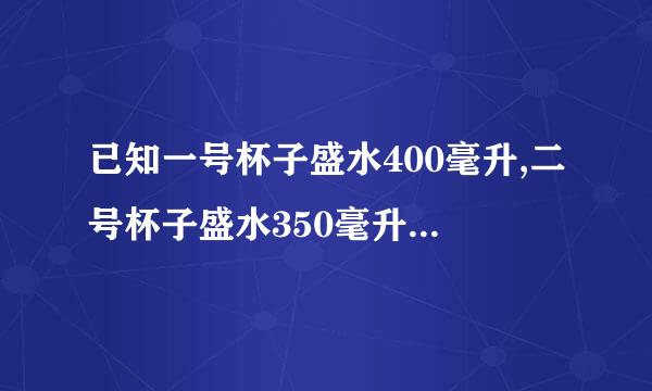 已知一号杯子盛水400毫升,二号杯子盛水350毫升,怎样用这两个杯子取100毫升水