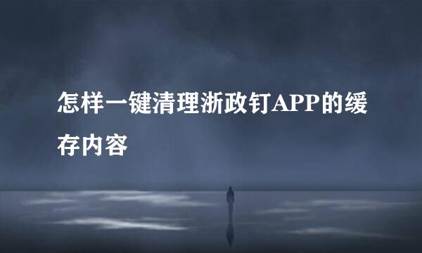 怎样一键清理浙政钉APP的缓存内容