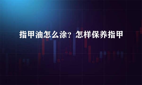 指甲油怎么涂？怎样保养指甲