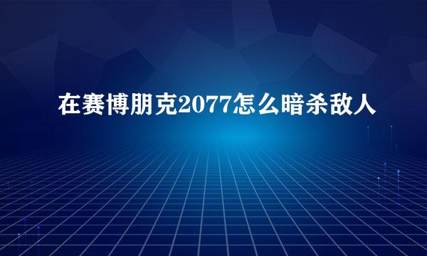 在赛博朋克2077怎么暗杀敌人