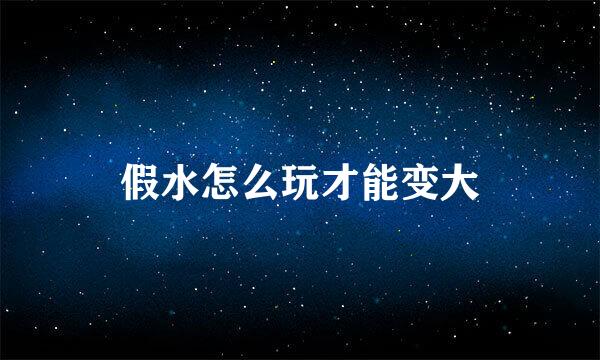 假水怎么玩才能变大