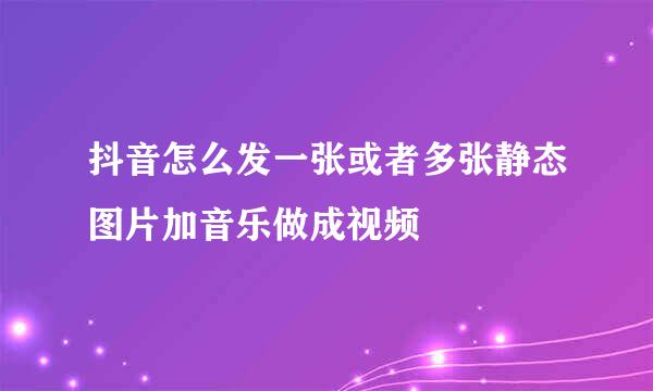 抖音怎么发一张或者多张静态图片加音乐做成视频