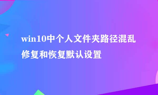 win10中个人文件夹路径混乱修复和恢复默认设置