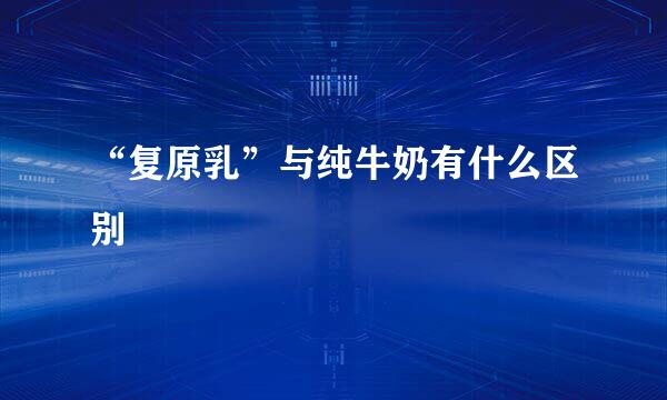 “复原乳”与纯牛奶有什么区别