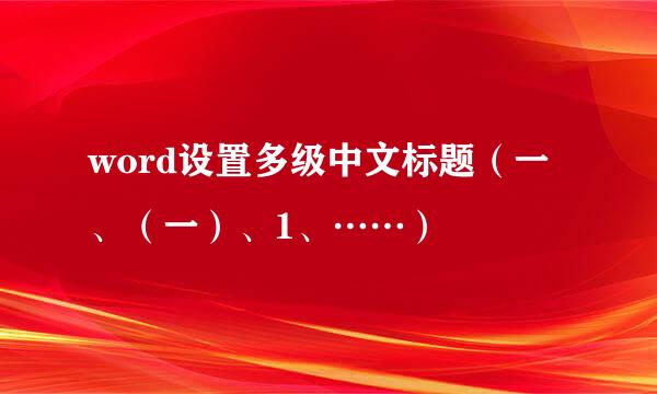 word设置多级中文标题（一、（一）、1、……）