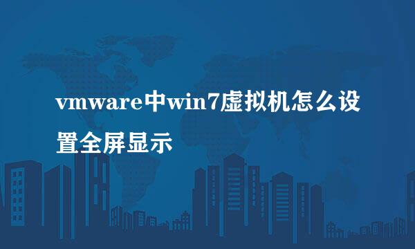vmware中win7虚拟机怎么设置全屏显示