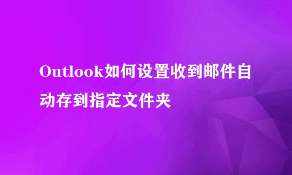 Outlook如何设置收到邮件自动存到指定文件夹