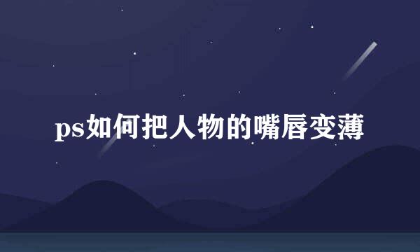 ps如何把人物的嘴唇变薄