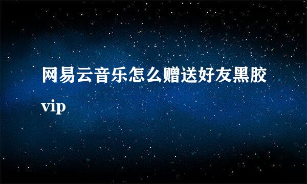 网易云音乐怎么赠送好友黑胶vip