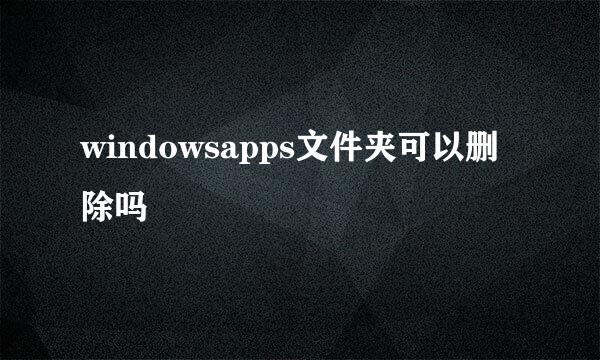 windowsapps文件夹可以删除吗