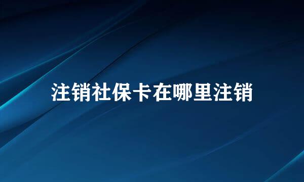 注销社保卡在哪里注销