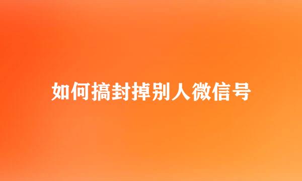 如何搞封掉别人微信号
