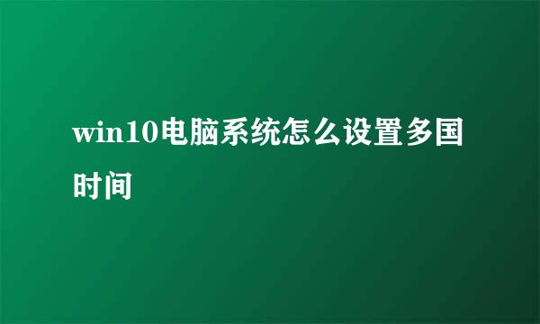 win10电脑系统怎么设置多国时间