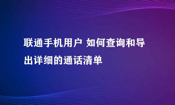 联通手机用户 如何查询和导出详细的通话清单
