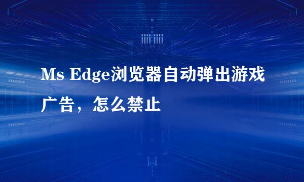 Ms Edge浏览器自动弹出游戏广告，怎么禁止