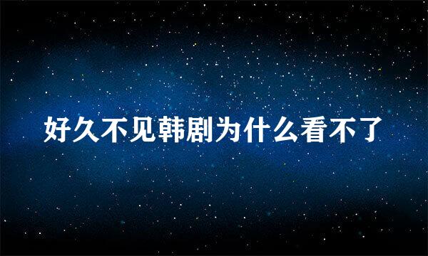 好久不见韩剧为什么看不了